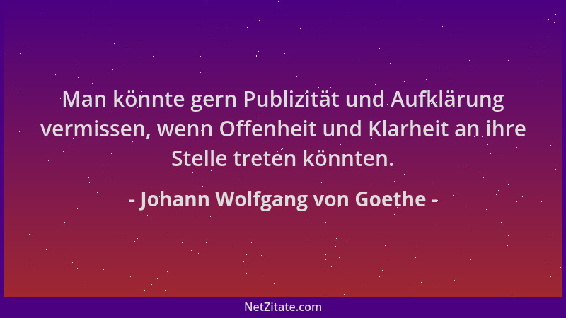 Johann Wolfgang von Goethe - Man könnte gern Publizität und Aufklärung vermissen, wenn Offenheit und Klarheit an ihre Stell...