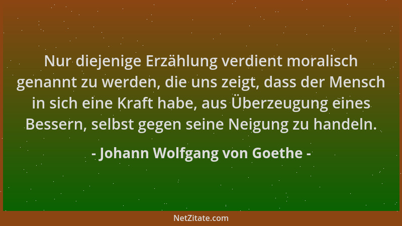 Johann Wolfgang von Goethe - Nur diejenige Erzählung verdient moralisch genannt zu werden, die uns zeigt, dass der Mensch i...