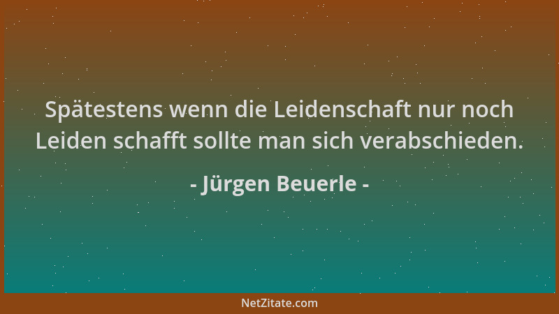 Jürgen Beuerle - Spätestens wenn die Leidenschaft nur noch Leiden schafft sollte man sich verabschieden....