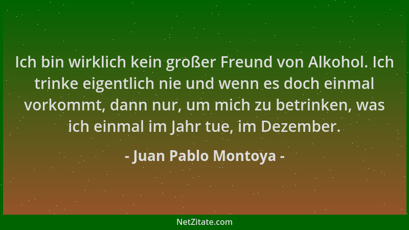 Juan Pablo Montoya - Ich bin wirklich kein großer Freund von Alkohol. Ich trinke eigentlich nie und wenn es doch einmal vor...