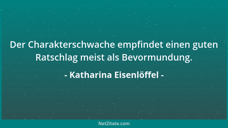 Katharina Eisenlöffel - Der Charakterschwache empfindet einen guten Ratschlag meist als Bevormundung....