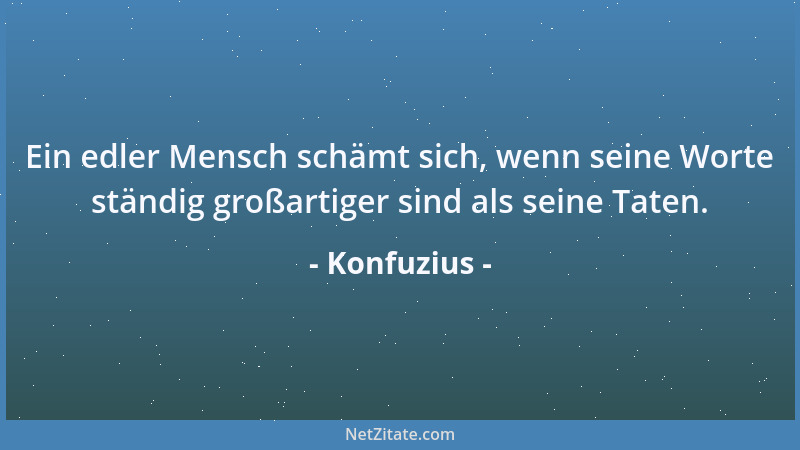Konfuzius - Ein edler Mensch schämt sich, wenn seine Worte ständig großartiger sind als seine Taten....