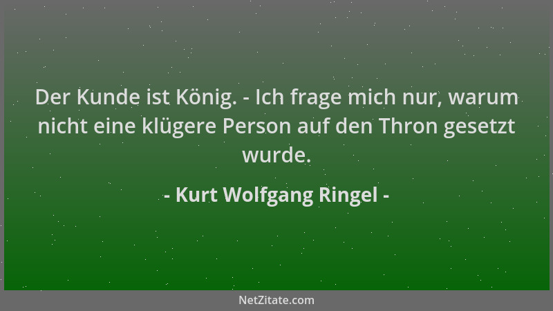 Kurt Wolfgang Ringel - Der Kunde ist König. - Ich frage mich nur, warum nicht eine klügere Person auf den Thron gesetzt wur...