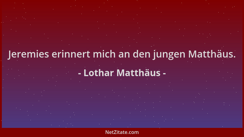 Lothar Matthäus - Jeremies erinnert mich an den jungen Matthäus....