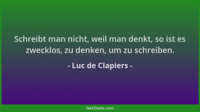 Luc de Clapiers - Schreibt man nicht, weil man denkt, so ist es zwecklos, zu denken, um zu schreiben....