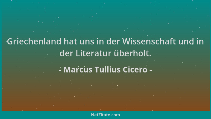 Marcus Tullius Cicero - Griechenland hat uns in der Wissenschaft und in der Literatur überholt....