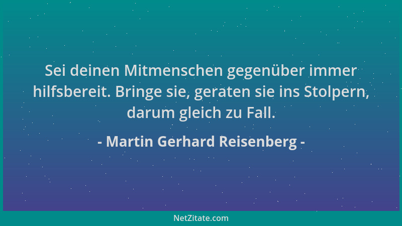 Martin Gerhard Reisenberg - Sei deinen Mitmenschen gegenüber immer hilfsbereit. Bringe sie, geraten sie ins Stolpern, darum...