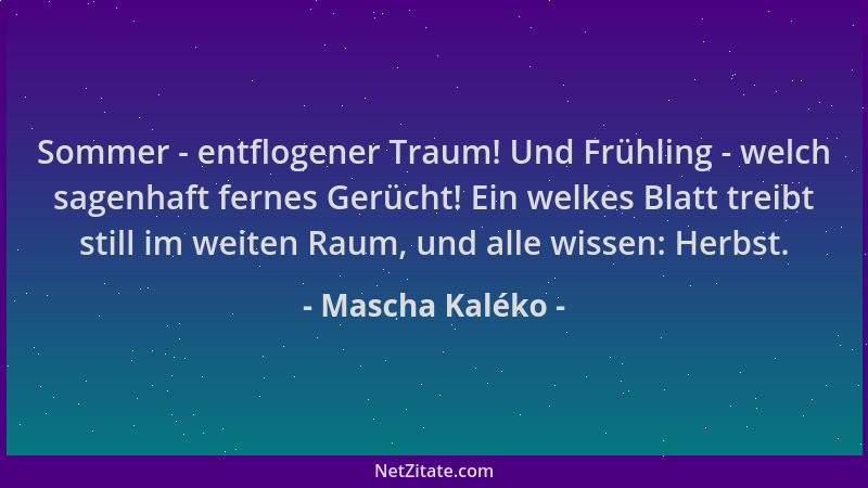 Mascha Kaléko - Sommer - entflogener Traum! Und Frühling - welch sagenhaft fernes Gerücht! Ein welkes Blatt treibt still im...