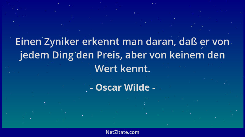 Oscar Wilde - Einen Zyniker erkennt man daran, daß er von jedem Ding den Preis, aber von keinem den Wert kennt....