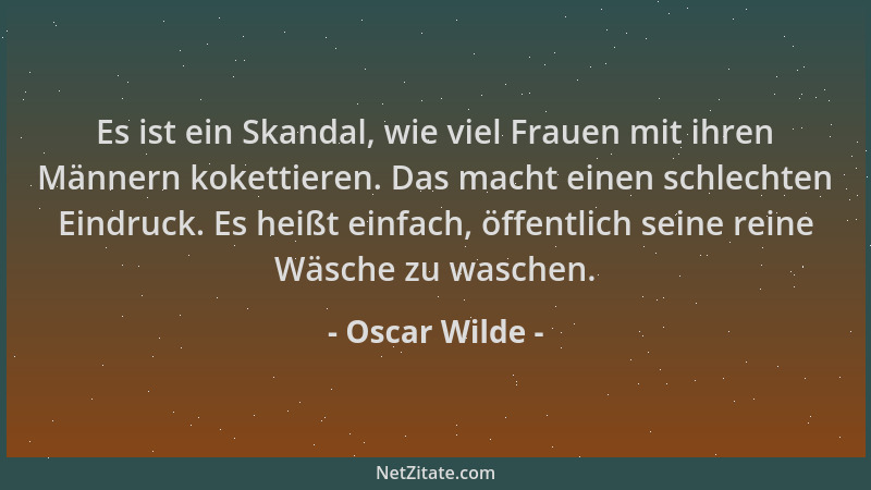 Oscar Wilde - Es ist ein Skandal, wie viel Frauen mit ihren Männern kokettieren. Das macht einen schlechten Eindruck. Es he...