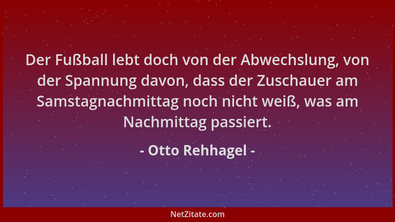 Otto Rehhagel - Der Fußball lebt doch von der Abwechslung, von der Spannung davon, dass der Zuschauer am Samstagnachmittag...