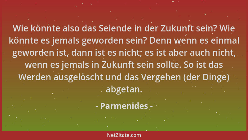 Parmenides - Wie könnte also das Seiende in der Zukunft sein? Wie könnte es jemals geworden sein? Denn wenn es einmal gewor...