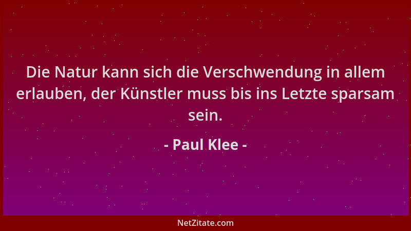 Paul Klee - Die Natur kann sich die Verschwendung in allem erlauben, der Künstler muss bis ins Letzte sparsam sein....