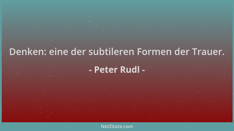 Peter Rudl - Denken: eine der subtileren Formen der Trauer....