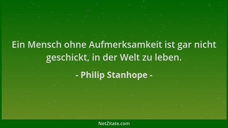 Philip Stanhope - Ein Mensch ohne Aufmerksamkeit ist gar nicht geschickt, in der Welt zu leben....
