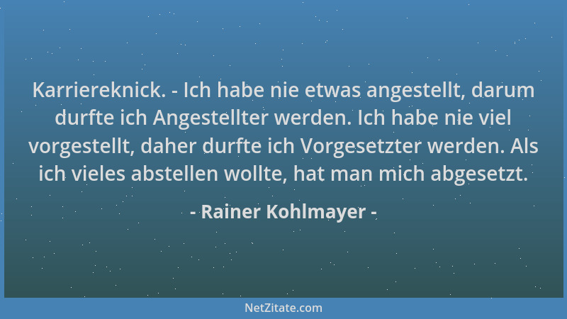 Rainer Kohlmayer - Karriereknick. - Ich habe nie etwas angestellt, darum durfte ich Angestellter werden. Ich habe nie viel...