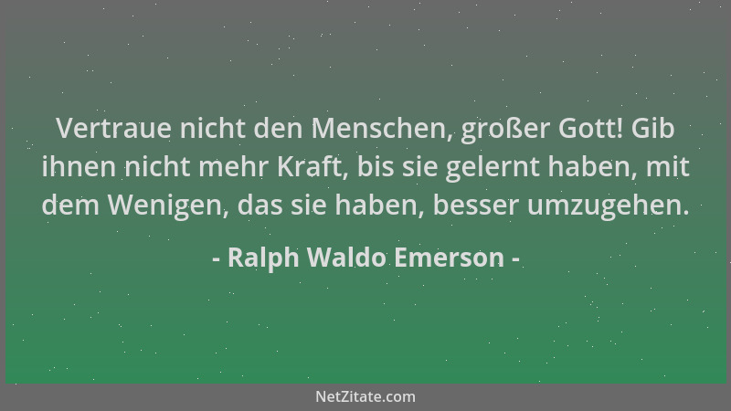 Ralph Waldo Emerson - Vertraue nicht den Menschen, großer Gott! Gib ihnen nicht mehr Kraft, bis sie gelernt haben, mit dem...