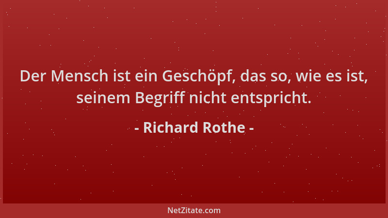 Richard Rothe - Der Mensch ist ein Geschöpf, das so, wie es ist, seinem Begriff nicht entspricht....