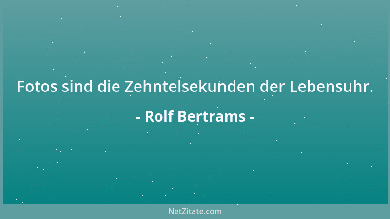 Rolf Bertrams - Fotos sind die Zehntelsekunden der Lebensuhr....