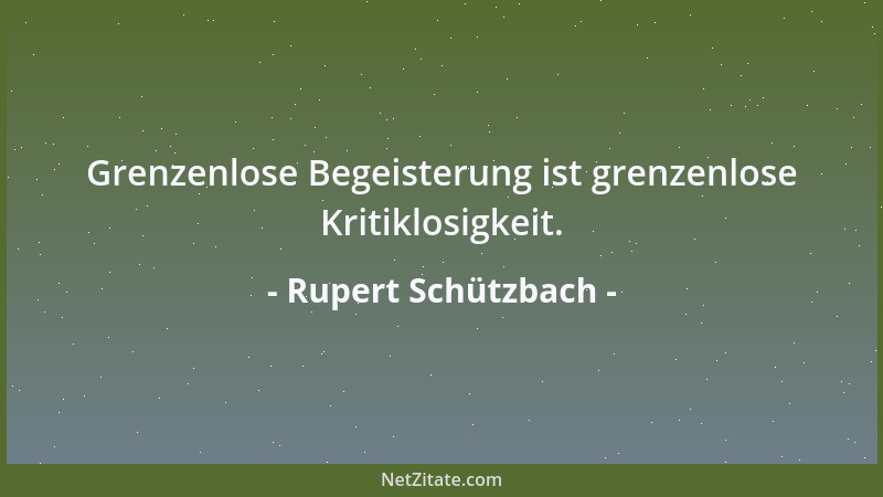 Rupert Schützbach - Grenzenlose Begeisterung ist grenzenlose Kritiklosigkeit....