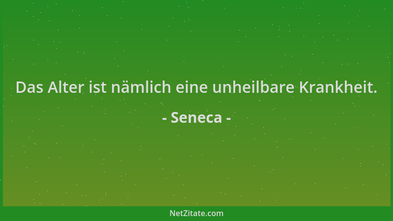 Seneca - Das Alter ist nämlich eine unheilbare Krankheit....