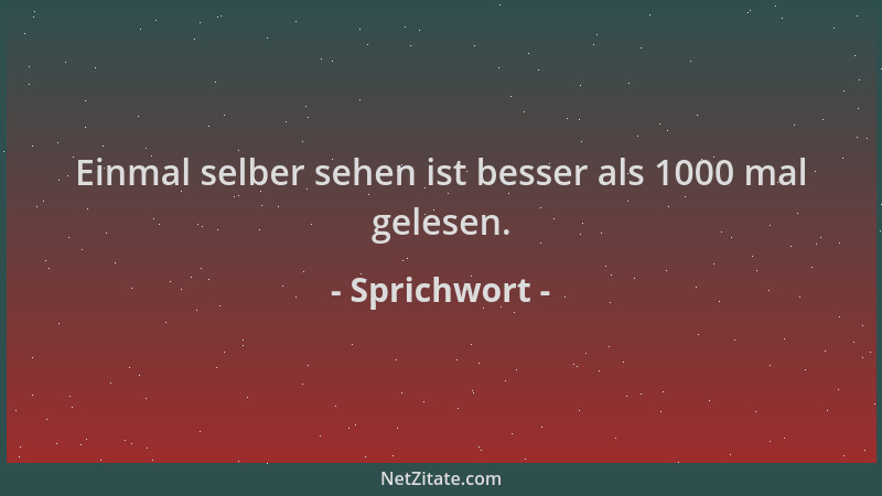 Sprichwort - Einmal selber sehen ist besser als 1000 mal gelesen....