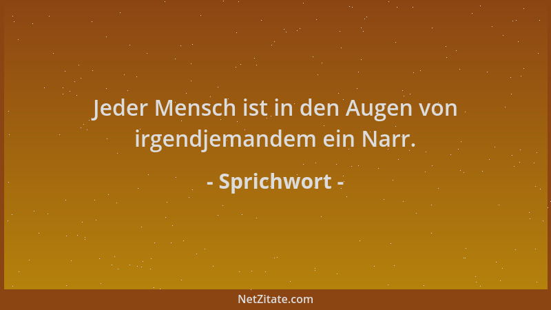 Sprichwort - Jeder Mensch ist in den Augen von irgendjemandem ein Narr....