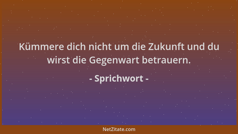 Sprichwort - Kümmere dich nicht um die Zukunft und du wirst die Gegenwart betrauern....