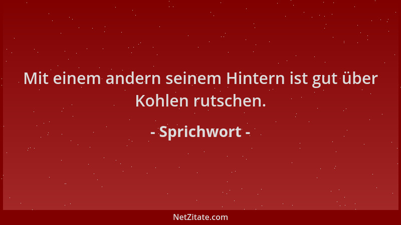 Sprichwort - Mit einem andern seinem Hintern ist gut über Kohlen rutschen....