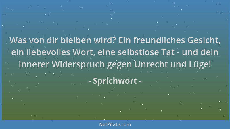 Sprichwort - Was von dir bleiben wird? Ein freundliches Gesicht, ein liebevolles Wort, eine selbstlose Tat - und dein inner...