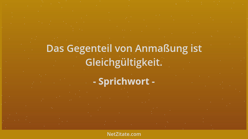 Sprichwort - Das Gegenteil von Anmaßung ist Gleichgültigkeit....