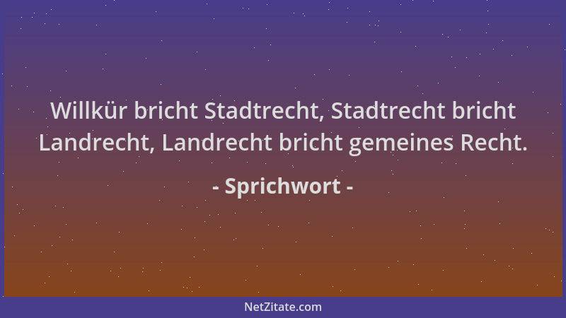 Sprichwort - Willkür bricht Stadtrecht, Stadtrecht bricht Landrecht, Landrecht bricht gemeines Recht....