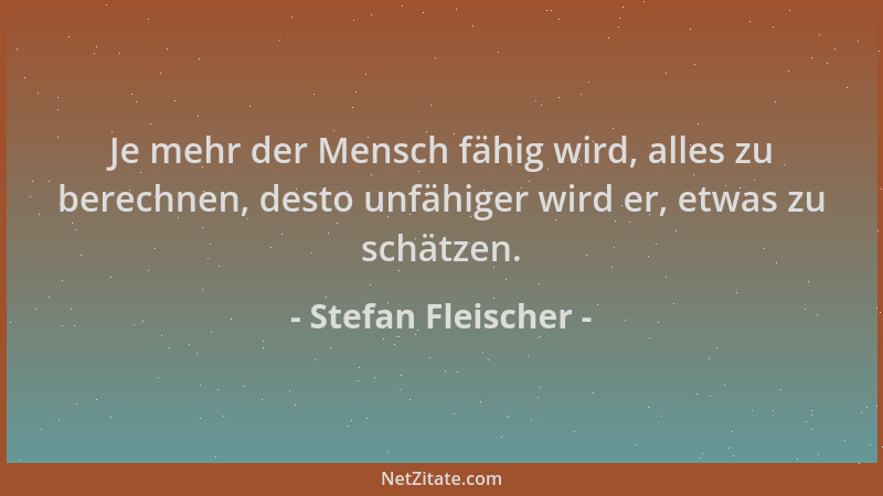 Stefan Fleischer - Je mehr der Mensch fähig wird, alles zu berechnen, desto unfähiger wird er, etwas zu schätzen....