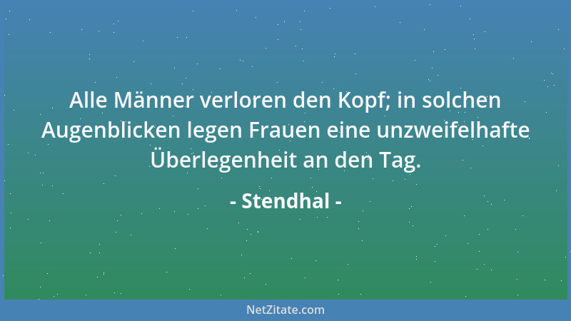 Stendhal - Alle Männer verloren den Kopf; in solchen Augenblicken legen Frauen eine unzweifelhafte Überlegenheit an den Tag...
