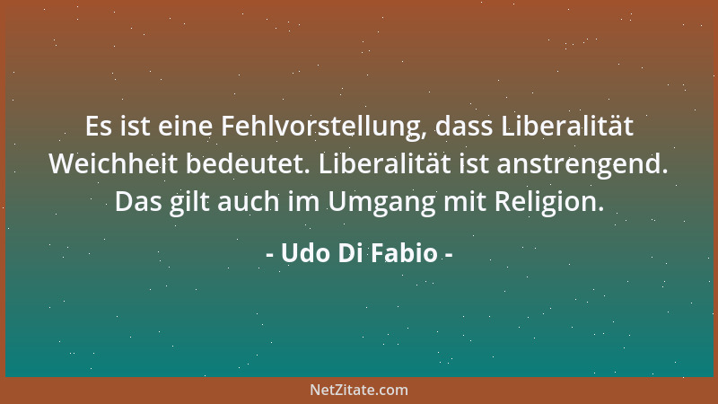 Udo Di Fabio - Es ist eine Fehlvorstellung, dass Liberalität Weichheit bedeutet. Liberalität ist anstrengend. Das gilt auch...