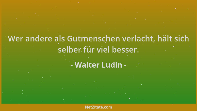 Walter Ludin - Wer andere als Gutmenschen verlacht, hält sich selber für viel besser....