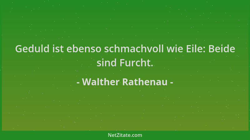 Walther Rathenau - Geduld ist ebenso schmachvoll wie Eile: Beide sind Furcht....