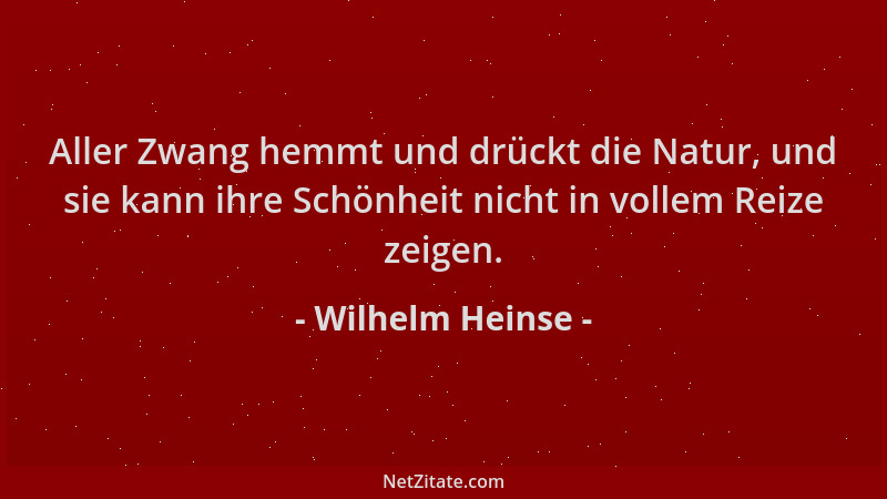 Wilhelm Heinse - Aller Zwang hemmt und drückt die Natur, und sie kann ihre Schönheit nicht in vollem Reize zeigen....