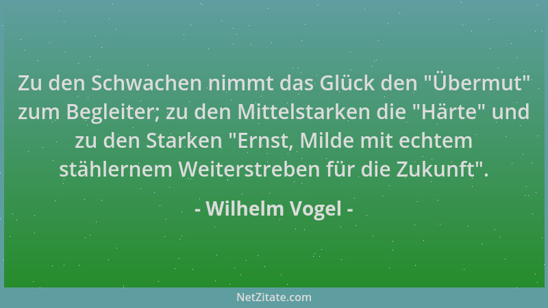 Wilhelm Vogel - Zu den Schwachen nimmt das Glück den  "Übermut " zum Begleiter; zu den Mittelstarken die  "Härte " und zu den S...