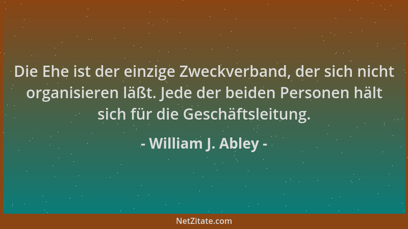 William J. Abley - Die Ehe ist der einzige Zweckverband, der sich nicht organisieren läßt. Jede der beiden Personen hält si...