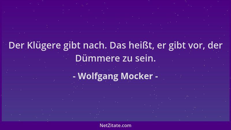 Wolfgang Mocker - Der Klügere gibt nach. Das heißt, er gibt vor, der Dümmere zu sein....