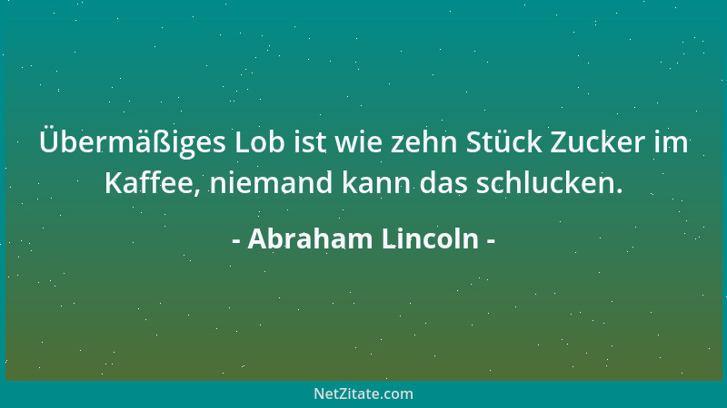 Abraham Lincoln - Übermäßiges Lob ist wie zehn Stück Zucker im Kaffee, niemand kann das schlucken....