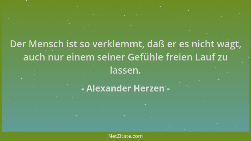 Alexander Herzen - Der Mensch ist so verklemmt, daß er es nicht wagt, auch nur einem seiner Gefühle freien Lauf zu lassen....