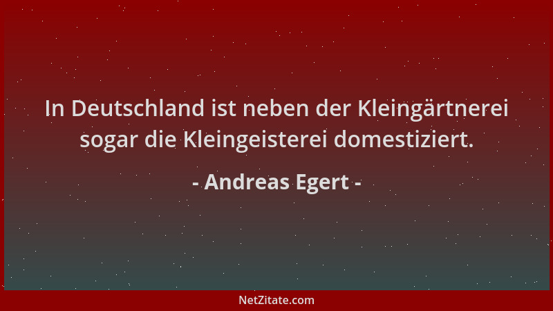 Andreas Egert - In Deutschland ist neben der Kleingärtnerei sogar die Kleingeisterei domestiziert....