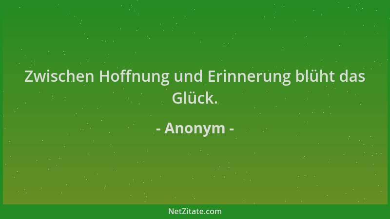 Anonym - Zwischen Hoffnung und Erinnerung blüht das Glück....