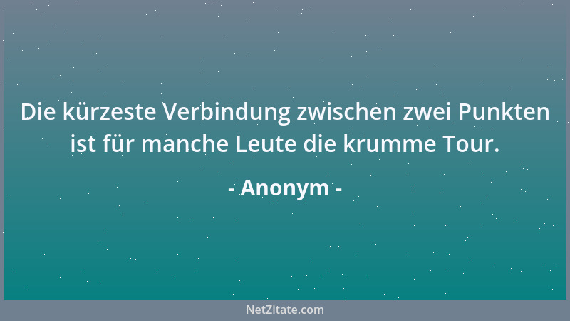 Anonym - Die kürzeste Verbindung zwischen zwei Punkten ist für manche Leute die krumme Tour....