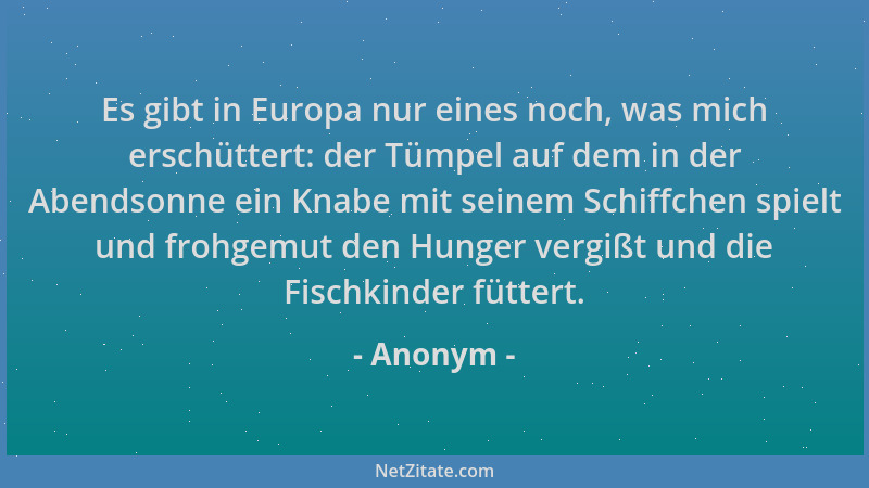 Anonym - Es gibt in Europa nur eines noch, was mich erschüttert: der Tümpel auf dem in der Abendsonne ein Knabe mit seinem...
