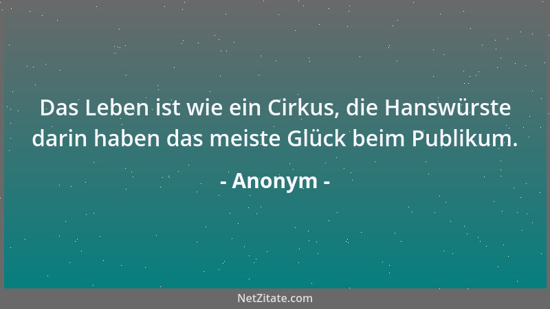 Anonym - Das Leben ist wie ein Cirkus, die Hanswürste darin haben das meiste Glück beim Publikum....