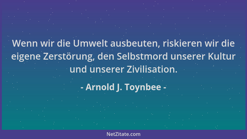 Arnold J. Toynbee - Wenn wir die Umwelt ausbeuten, riskieren wir die eigene Zerstörung, den Selbstmord unserer Kultur und u...