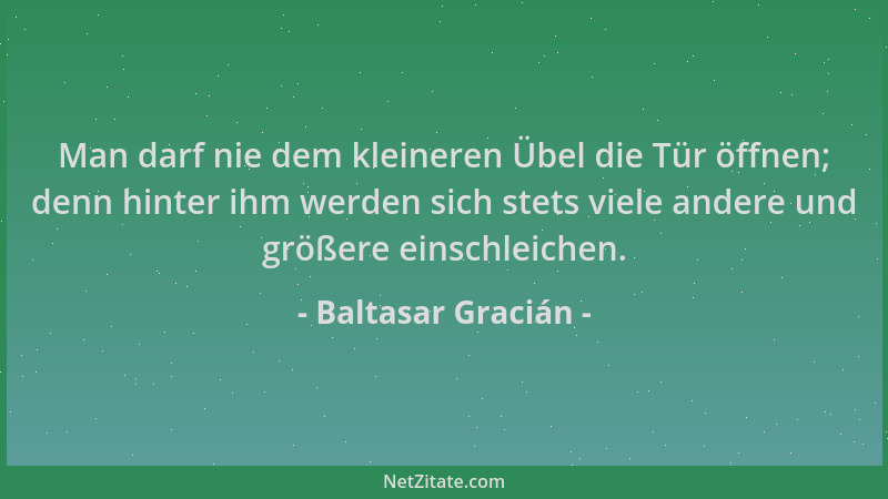 Baltasar Gracián - Man darf nie dem kleineren Übel die Tür öffnen; denn hinter ihm werden sich stets viele andere und größe...